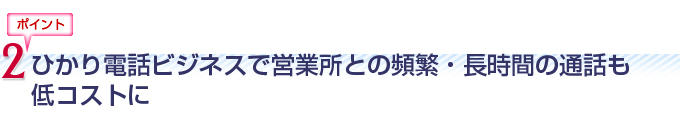 ひかり電話ビジネスで営業所と頻繁・長時間の通話も低コストに