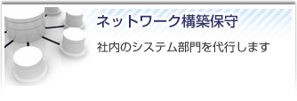 ネットワーク構築保守。社内のシステム部門を代行します